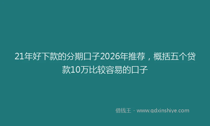 21年好下款的分期口子2026年推荐，概括五个贷款10万比较容易的口子