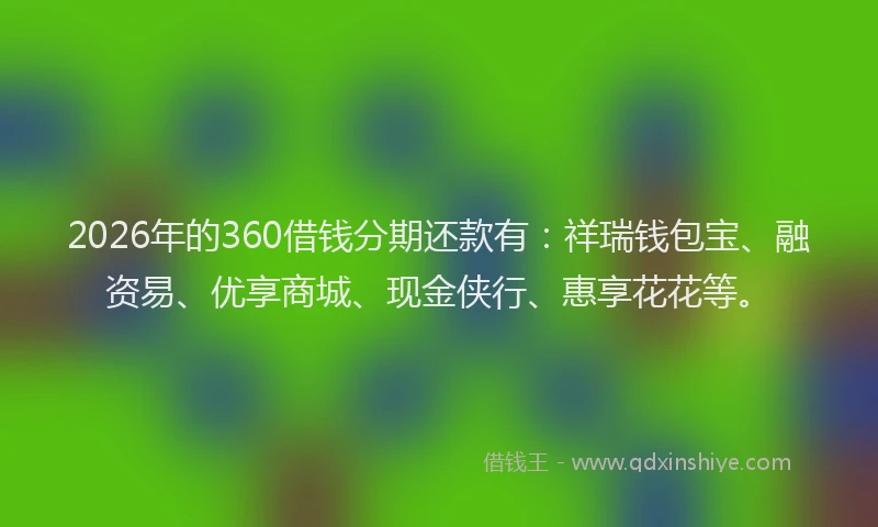 2026年的360借钱分期还款有：祥瑞钱包宝、融资易、优享商城、现金侠行、惠享花花等。