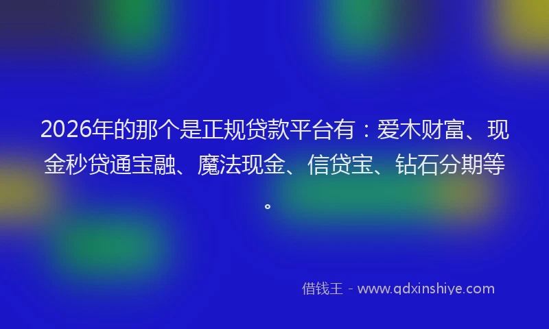 2026年的那个是正规贷款平台有：爱木财富、现金秒贷通宝融、魔法现金、信贷宝、钻石分期等。