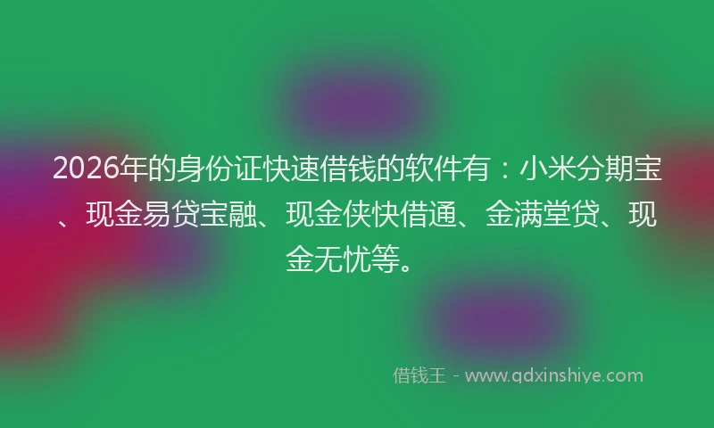 2026年的身份证快速借钱的软件有：小米分期宝、现金易贷宝融、现金侠快借通、金满堂贷、现金无忧等。