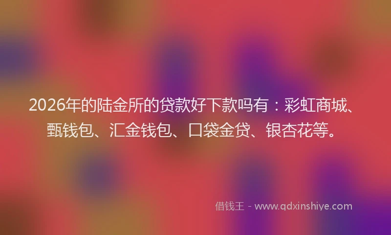 2026年的陆金所的贷款好下款吗有:彩虹商城、甄钱包、汇金钱包、口袋金贷、银杏花等。