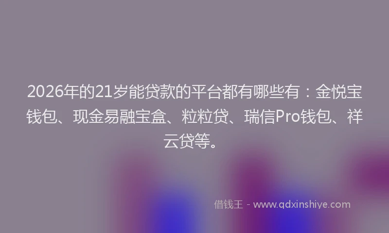 2026年的21岁能贷款的平台都有哪些有：金悦宝钱包、现金易融宝盒、粒粒贷、瑞信Pro钱包、祥云贷等。