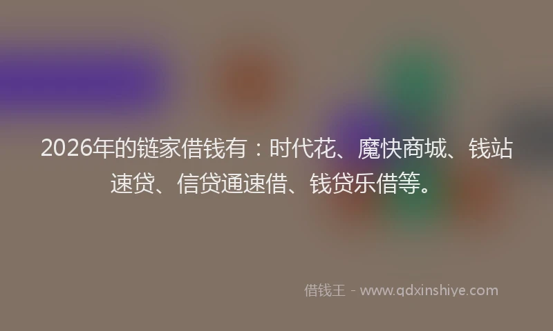 2026年的链家借钱有：时代花、魔快商城、钱站速贷、信贷通速借、钱贷乐借等。