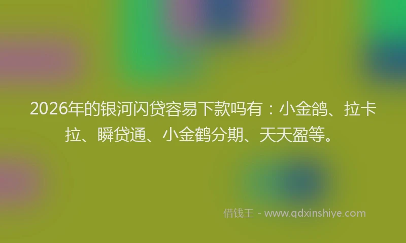 2026年的银河闪贷容易下款吗有：小金鸽、拉卡拉、瞬贷通、小金鹤分期、天天盈等。