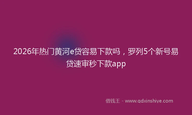 2026年热门黄河e贷容易下款吗，罗列5个新号易贷速审秒下款app