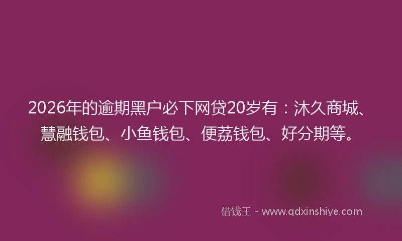2026年的逾期黑户必下网贷20岁有:沐久商城、慧融钱包、小鱼钱包、便荔钱包、好分期等。