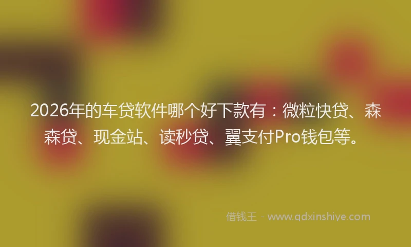 2026年的车贷软件哪个好下款有：微粒快贷、森森贷、现金站、读秒贷、翼支付Pro钱包等。