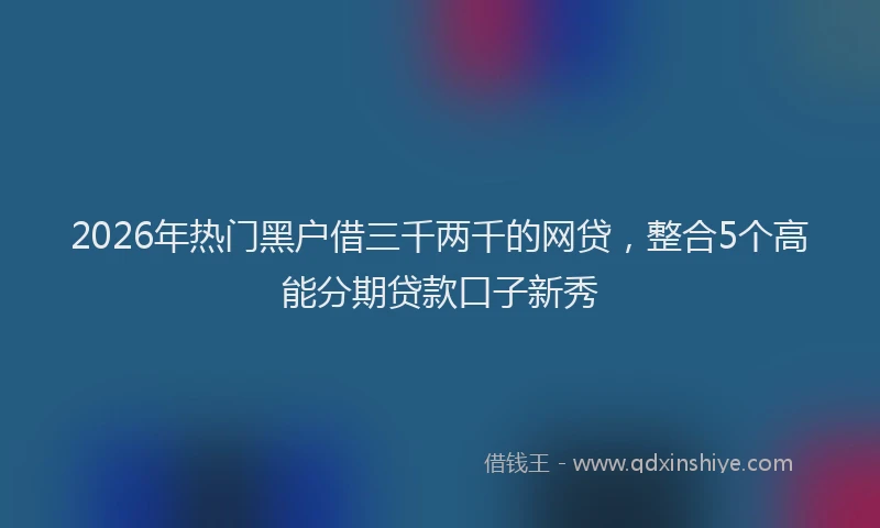 2026年热门黑户借三千两千的网贷，整合5个高能分期贷款口子新秀
