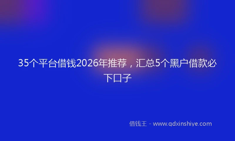 35个平台借钱2026年推荐,汇总5个黑户借款必下口子