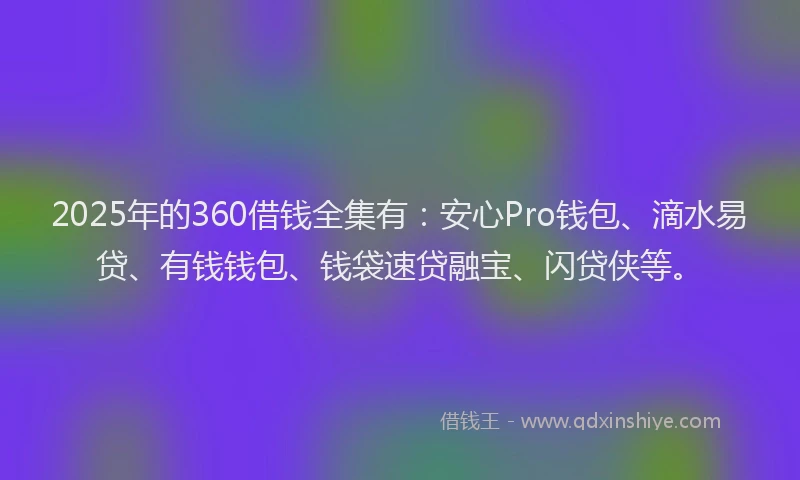 2025年的360借钱全集有:安心Pro钱包、滴水易贷、有钱钱包、钱袋速贷融宝、闪贷侠等。