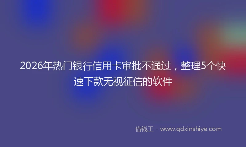 2026年热门银行信用卡审批不通过，整理5个快速下款无视征信的软件