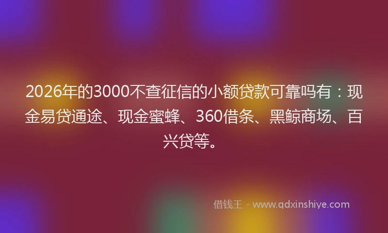 2026年的3000不查征信的小额贷款可靠吗有：现金易贷通途、现金蜜蜂、360借条、黑鲸商场、百兴贷等。