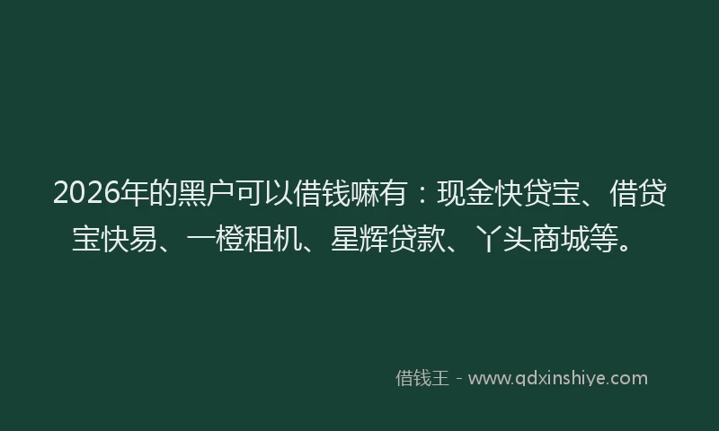 2026年的黑户可以借钱嘛有：现金快贷宝、借贷宝快易、一橙租机、星辉贷款、丫头商城等。
