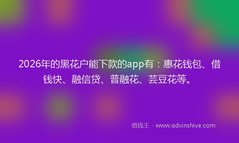 2026年的黑花户能下款的app有：惠花钱包、借钱快、融信贷、普融花、芸豆花等。