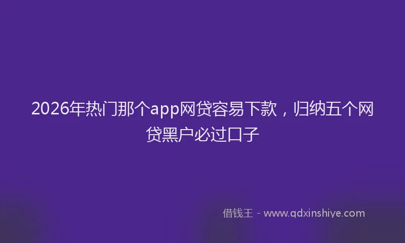 2026年热门那个app网贷容易下款,归纳五个网贷黑户必过口子