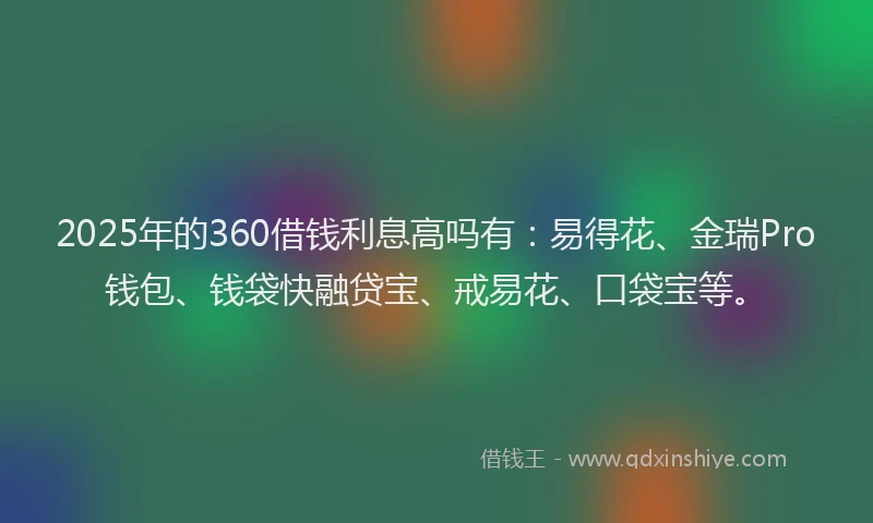 2025年的360借钱利息高吗有：易得花、金瑞Pro钱包、钱袋快融贷宝、戒易花、口袋宝等。