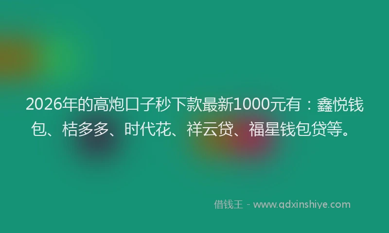 2026年的高炮口子秒下款最新1000元有：鑫悦钱包、桔多多、时代花、祥云贷、福星钱包贷等。