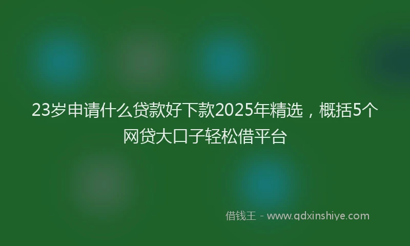 23岁申请什么贷款好下款2025年精选，概括5个网贷大口子轻松借平台