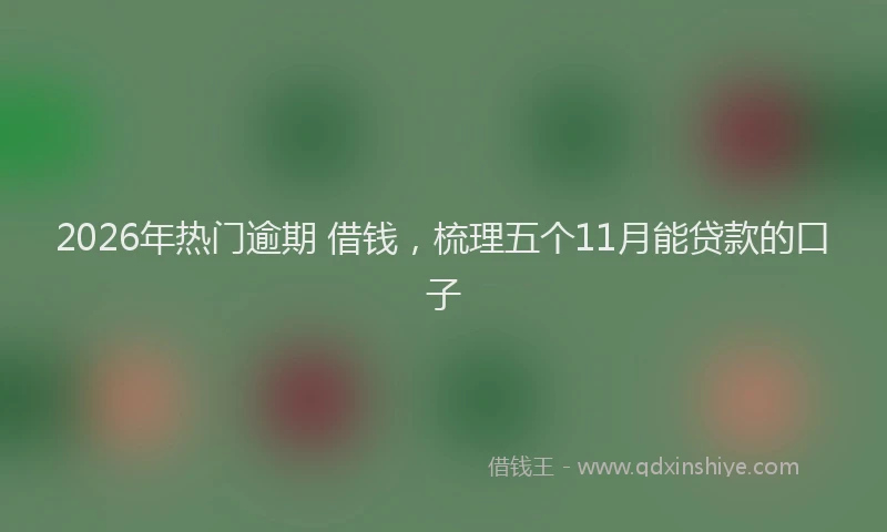 2026年热门逾期 借钱，梳理五个11月能贷款的口子