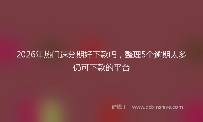 2026年热门速分期好下款吗，整理5个逾期太多仍可下款的平台