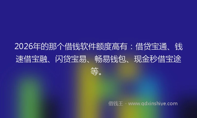 2026年的那个借钱软件额度高有：借贷宝通、钱速借宝融、闪贷宝易、畅易钱包、现金秒借宝途等。