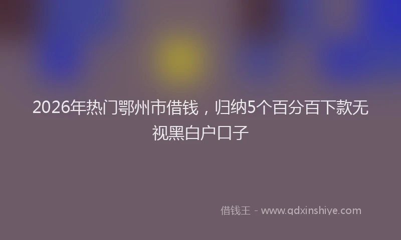 2026年热门鄂州市借钱，归纳5个百分百下款无视黑白户口子