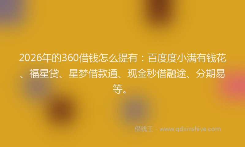 2026年的360借钱怎么提有:百度度小满有钱花、福星贷、星梦借款通、现金秒借融途、分期易等。