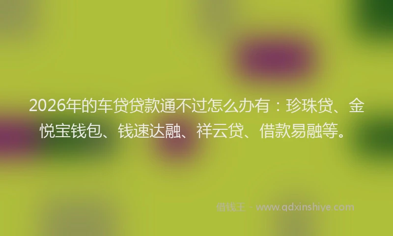 2026年的车贷贷款通不过怎么办有：珍珠贷、金悦宝钱包、钱速达融、祥云贷、借款易融等。