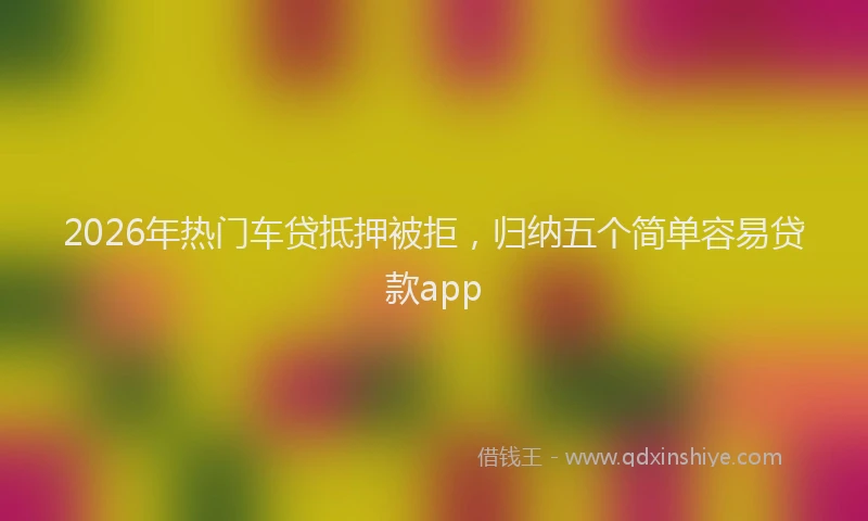 2026年热门车贷抵押被拒，归纳五个简单容易贷款app