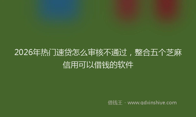 2026年热门速贷怎么审核不通过,整合五个芝麻信用可以借钱的软件
