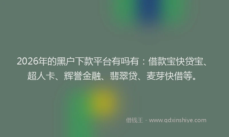 2026年的黑户下款平台有吗有：借款宝快贷宝、超人卡、辉誉金融、翡翠贷、麦芽快借等。