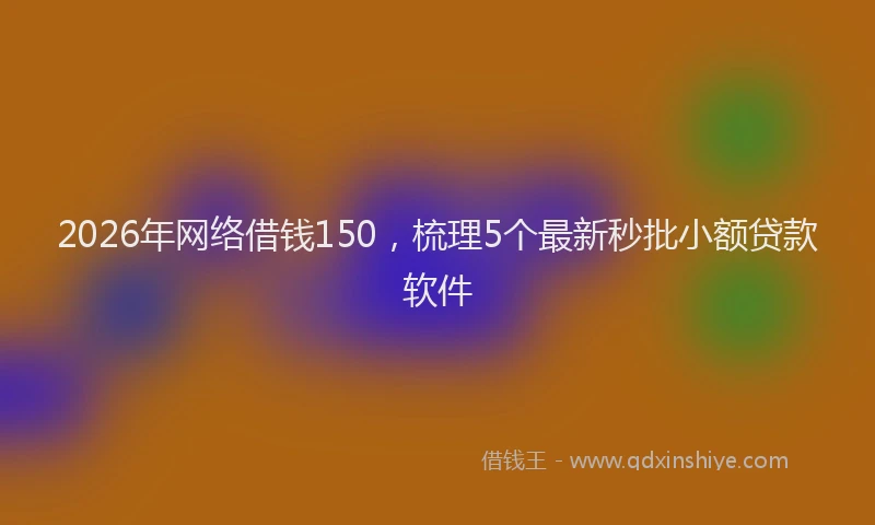 2026年网络借钱150，梳理5个最新秒批小额贷款软件