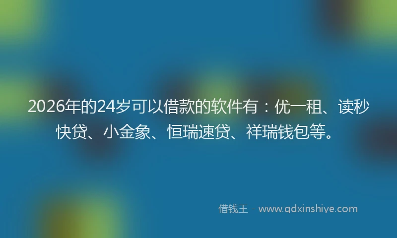 2026年的24岁可以借款的软件有：优一租、读秒快贷、小金象、恒瑞速贷、祥瑞钱包等。