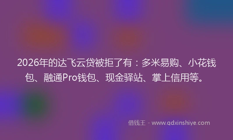 2026年的达飞云贷被拒了有：多米易购、小花钱包、融通Pro钱包、现金驿站、掌上信用等。