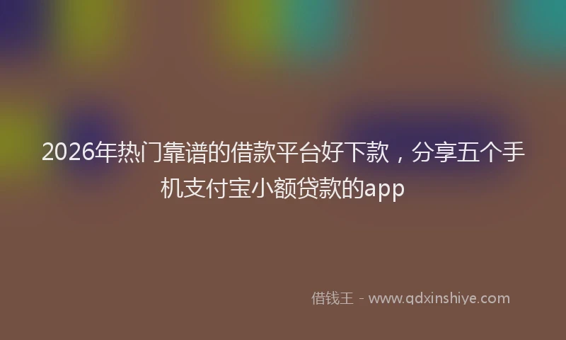 2026年热门靠谱的借款平台好下款，分享五个手机支付宝小额贷款的app