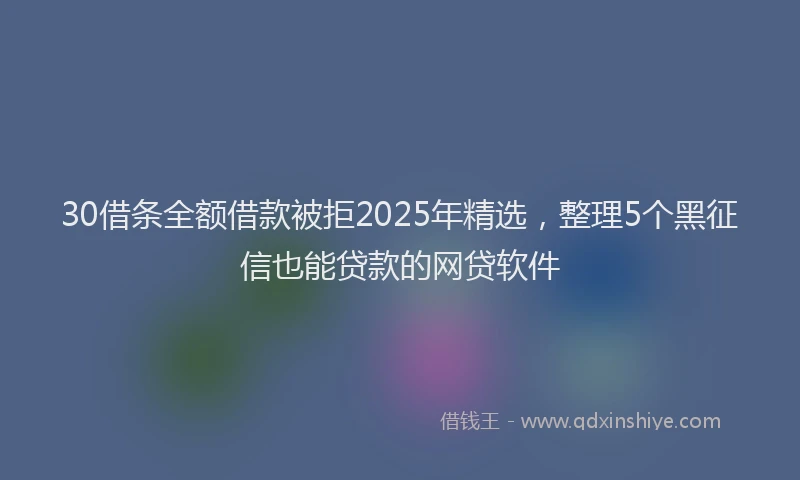 30借条全额借款被拒2025年精选，整理5个黑征信也能贷款的网贷软件