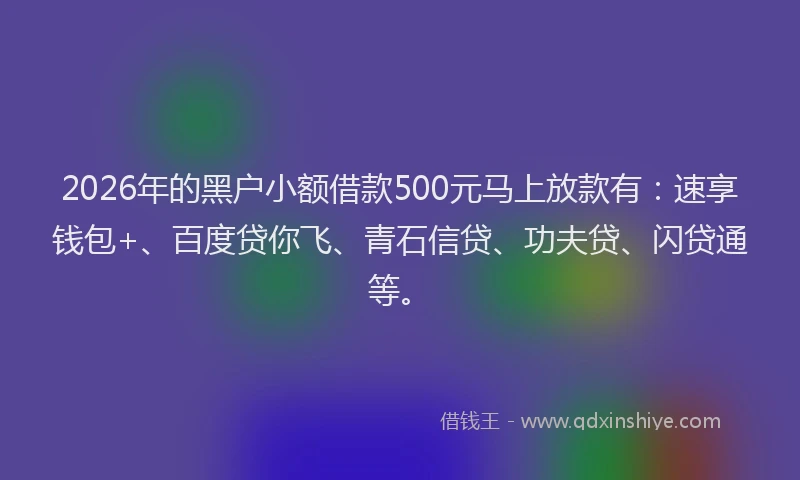 2026年的黑户小额借款500元马上放款有：速享钱包+、百度贷你飞、青石信贷、功夫贷、闪贷通等。