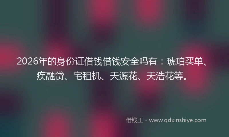 2026年的身份证借钱借钱安全吗有：琥珀买单、疾融贷、宅租机、天源花、天浩花等。