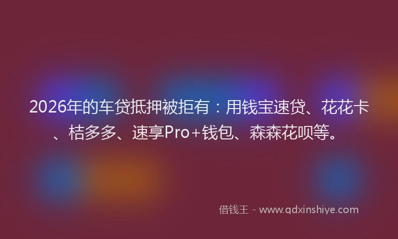 2026年的车贷抵押被拒有：用钱宝速贷、花花卡、桔多多、速享Pro+钱包、森森花呗等。