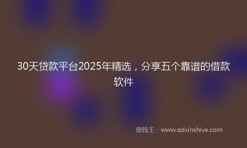 30天贷款平台2025年精选，分享五个靠谱的借款软件