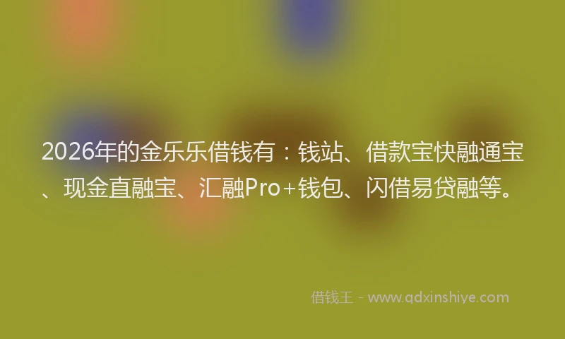 2026年的金乐乐借钱有：钱站、借款宝快融通宝、现金直融宝、汇融Pro+钱包、闪借易贷融等。