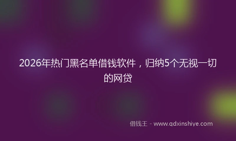 2026年热门黑名单借钱软件，归纳5个无视一切的网贷