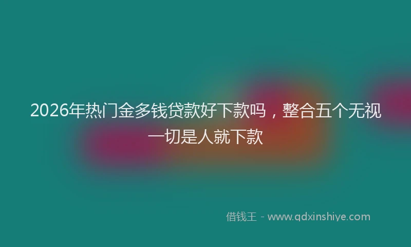 2026年热门金多钱贷款好下款吗，整合五个无视一切是人就下款