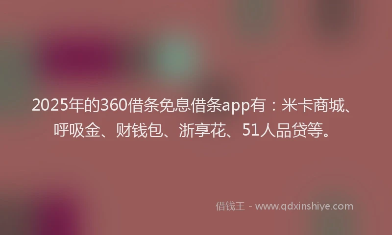 2025年的360借条免息借条app有：米卡商城、呼吸金、财钱包、浙享花、51人品贷等。