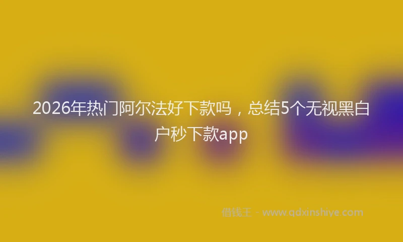 2026年热门阿尔法好下款吗，总结5个无视黑白户秒下款app