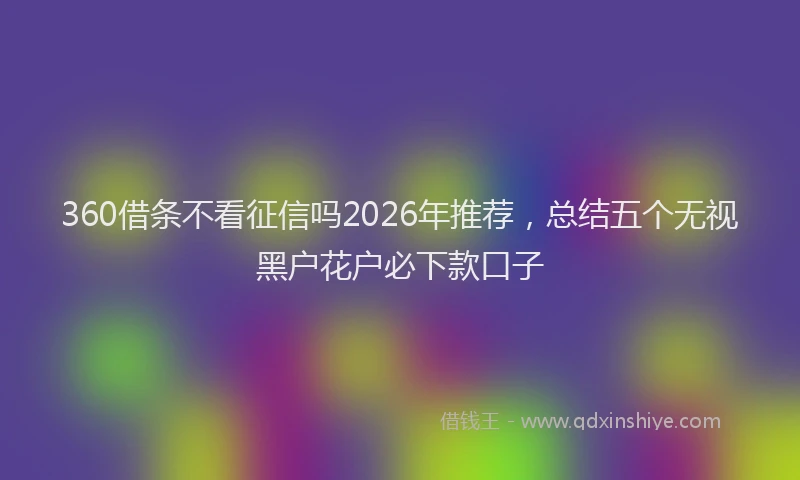 360借条不看征信吗2026年推荐，总结五个无视黑户花户必下款口子