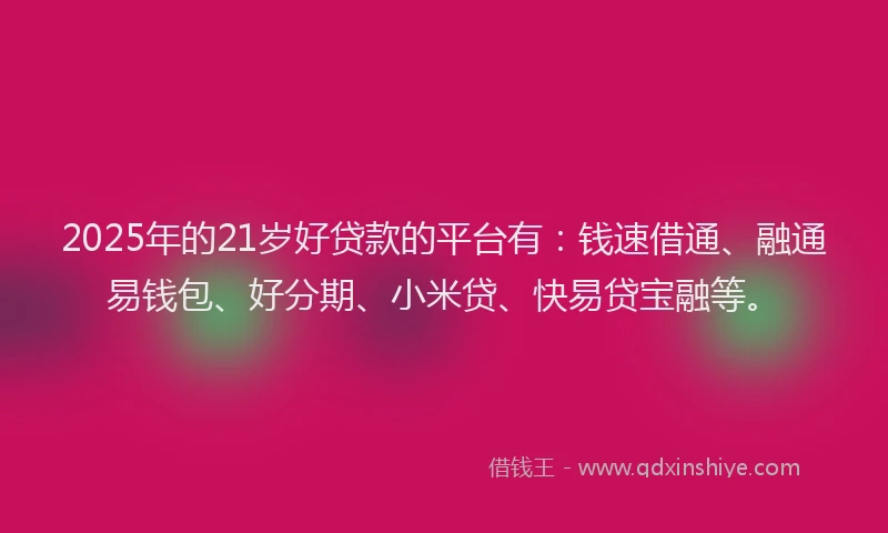 2025年的21岁好贷款的平台有:钱速借通、融通易钱包、好分期、小米贷、快易贷宝融等。