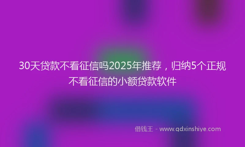 30天贷款不看征信吗2025年推荐，归纳5个正规不看征信的小额贷款软件