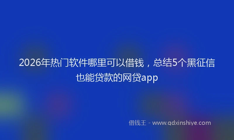 2026年热门软件哪里可以借钱，总结5个黑征信也能贷款的网贷app