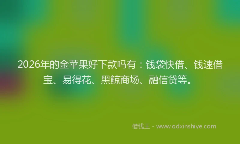 2026年的金苹果好下款吗有：钱袋快借、钱速借宝、易得花、黑鲸商场、融信贷等。